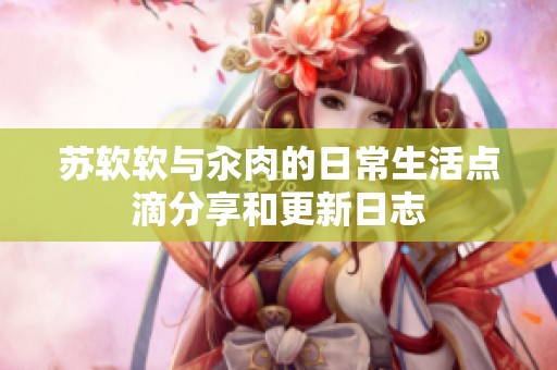 苏软软与汆肉的日常生活点滴分享和更新日志