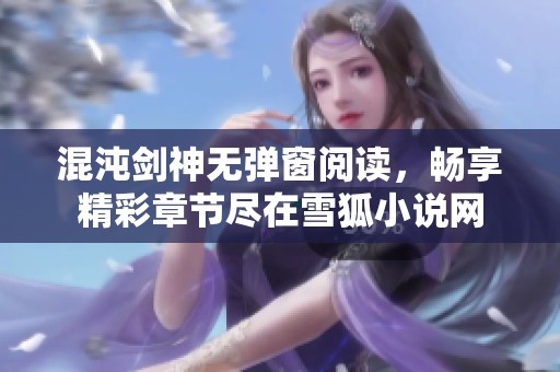 混沌剑神无弹窗阅读，畅享精彩章节尽在雪狐小说网