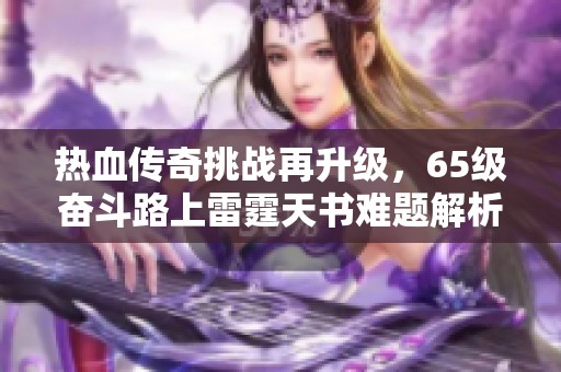 热血传奇挑战再升级，65级奋斗路上雷霆天书难题解析