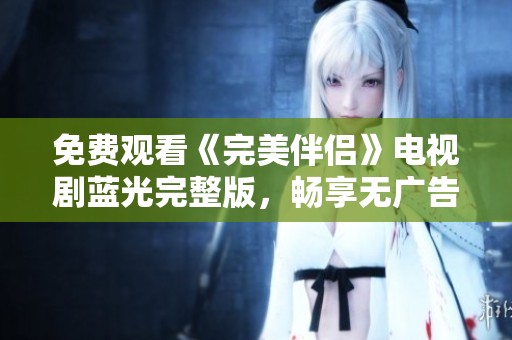 免费观看《完美伴侣》电视剧蓝光完整版，畅享无广告在线观看体验