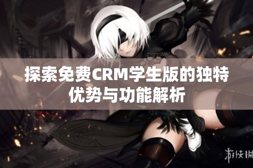 探索免费CRM学生版的独特优势与功能解析