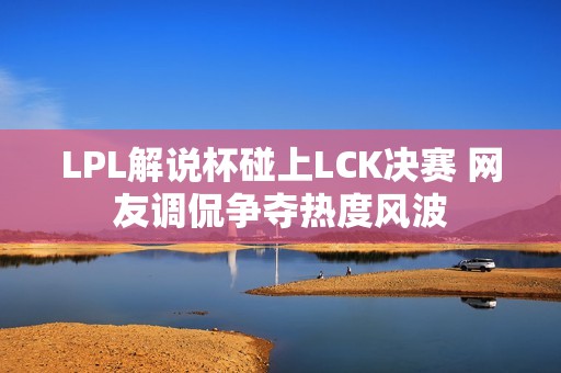 LPL解说杯碰上LCK决赛 网友调侃争夺热度风波
