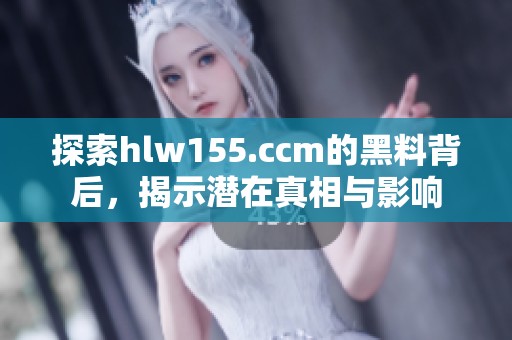 探索hlw155.ccm的黑料背后，揭示潜在真相与影响