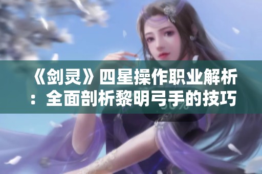《剑灵》四星操作职业解析：全面剖析黎明弓手的技巧与策略