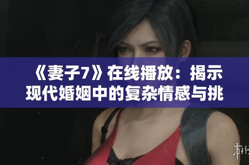《妻子7》在线播放：揭示现代婚姻中的复杂情感与挑战