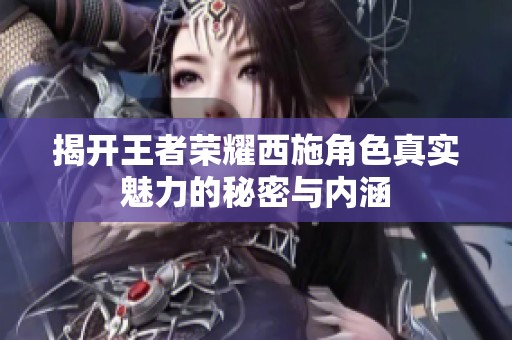 揭开王者荣耀西施角色真实魅力的秘密与内涵