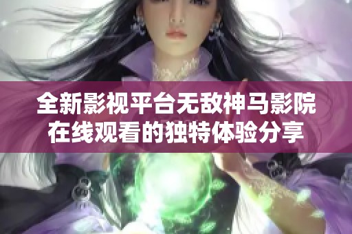 全新影视平台无敌神马影院在线观看的独特体验分享