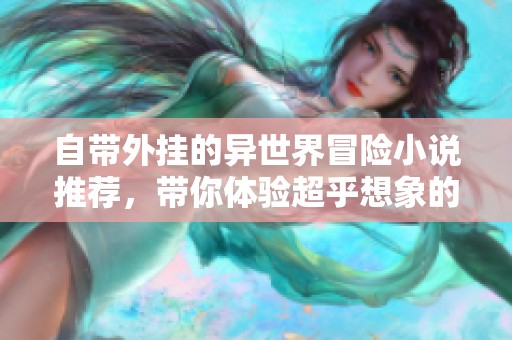 自带外挂的异世界冒险小说推荐，带你体验超乎想象的精彩剧情