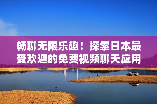 畅聊无限乐趣！探索日本最受欢迎的免费视频聊天应用