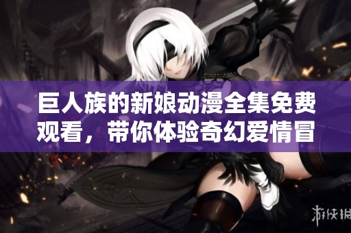 巨人族的新娘动漫全集免费观看，带你体验奇幻爱情冒险故事