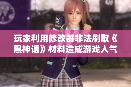 玩家利用修改器非法刷取《黑神话》材料造成游戏人气下降