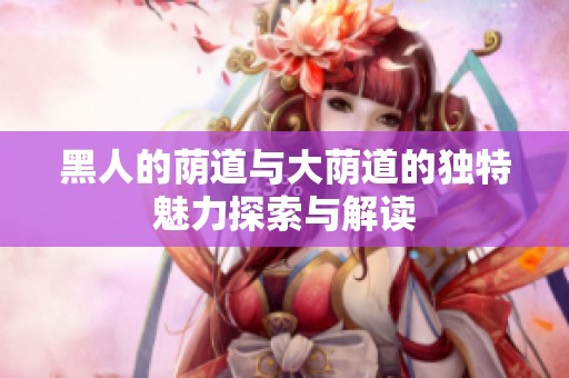 黑人的荫道与大荫道的独特魅力探索与解读