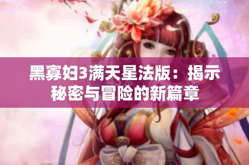 黑寡妇3满天星法版：揭示秘密与冒险的新篇章