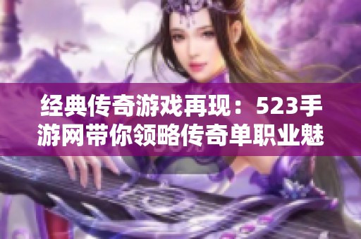 经典传奇游戏再现：523手游网带你领略传奇单职业魅力