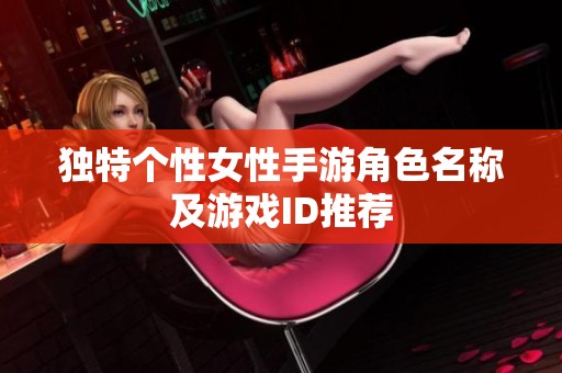 独特个性女性手游角色名称及游戏ID推荐