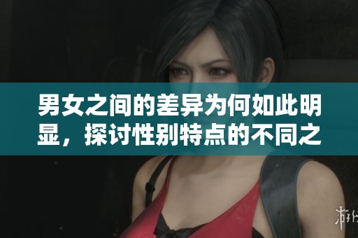 男女之间的差异为何如此明显，探讨性别特点的不同之处