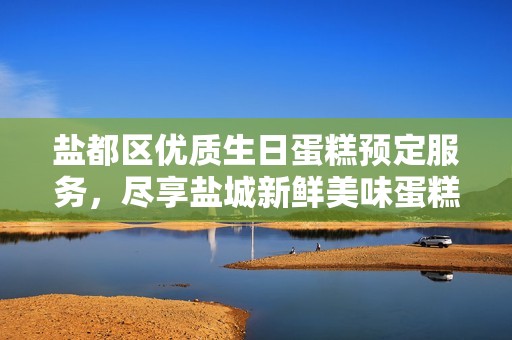 盐都区优质生日蛋糕预定服务，尽享盐城新鲜美味蛋糕体验