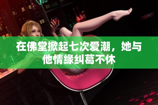 在佛堂掀起七次爱潮，她与他情缘纠葛不休