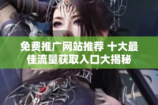 免费推广网站推荐 十大最佳流量获取入口大揭秘