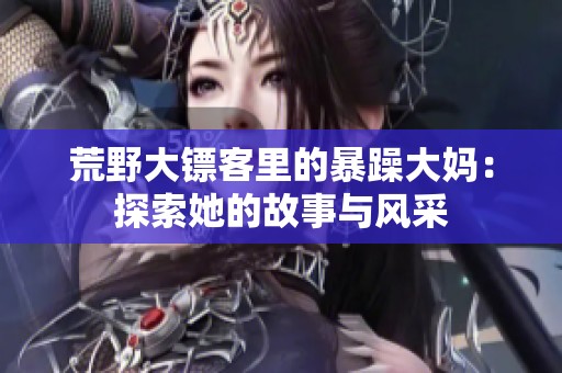 荒野大镖客里的暴躁大妈：探索她的故事与风采