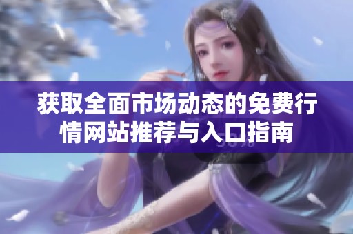获取全面市场动态的免费行情网站推荐与入口指南