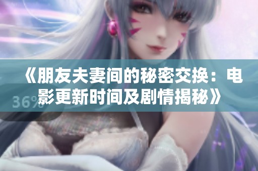《朋友夫妻间的秘密交换：电影更新时间及剧情揭秘》