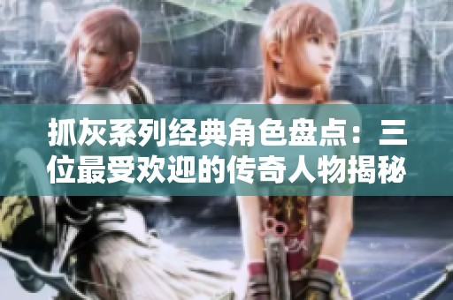 抓灰系列经典角色盘点：三位最受欢迎的传奇人物揭秘