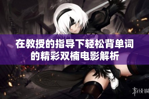 在教授的指导下轻松背单词的精彩双楠电影解析