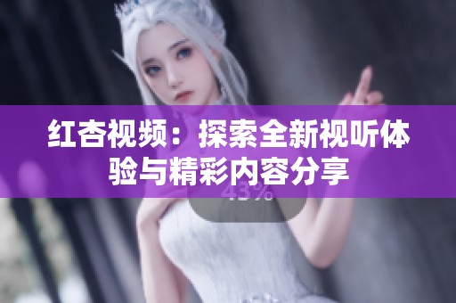 红杏视频：探索全新视听体验与精彩内容分享