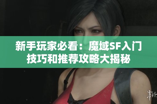 新手玩家必看：魔域SF入门技巧和推荐攻略大揭秘