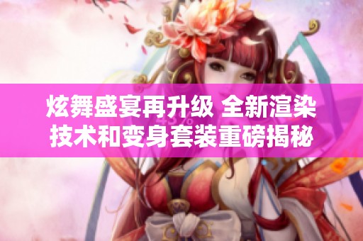 炫舞盛宴再升级 全新渲染技术和变身套装重磅揭秘