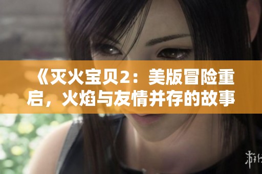 《灭火宝贝2：美版冒险重启，火焰与友情并存的故事》