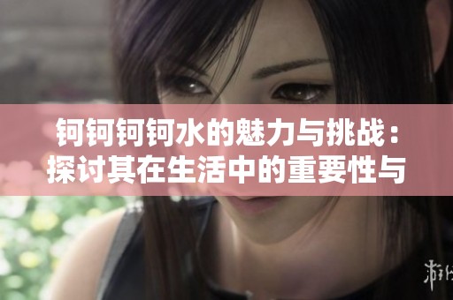 钶钶钶钶水的魅力与挑战：探讨其在生活中的重要性与应用