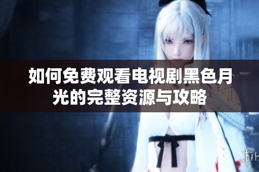 如何免费观看电视剧黑色月光的完整资源与攻略