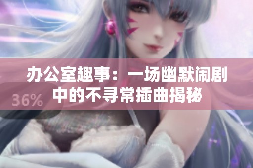 办公室趣事：一场幽默闹剧中的不寻常插曲揭秘