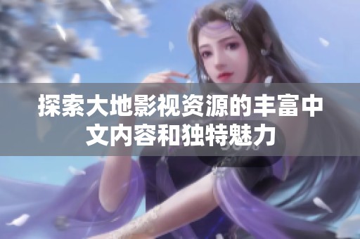 探索大地影视资源的丰富中文内容和独特魅力