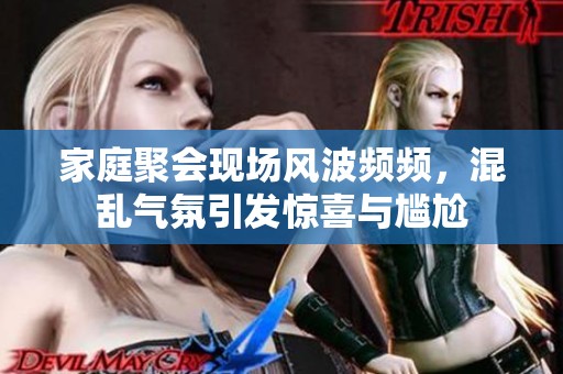家庭聚会现场风波频频，混乱气氛引发惊喜与尴尬