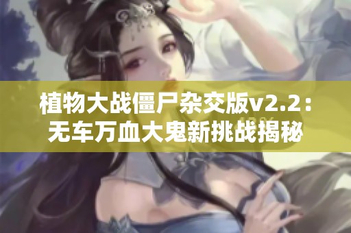 植物大战僵尸杂交版v2.2：无车万血大鬼新挑战揭秘