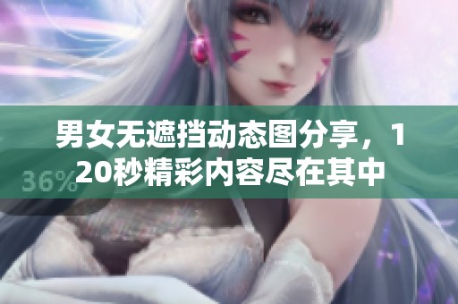 男女无遮挡动态图分享，120秒精彩内容尽在其中