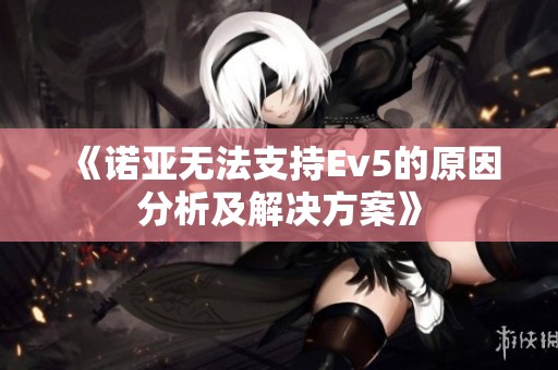 《诺亚无法支持Ev5的原因分析及解决方案》