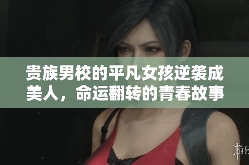 贵族男校的平凡女孩逆袭成美人，命运翻转的青春故事