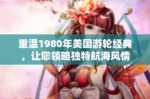 重温1980年美国游轮经典，让您领略独特航海风情