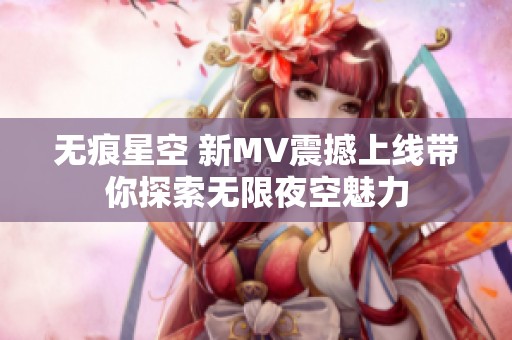 无痕星空 新MV震撼上线带你探索无限夜空魅力