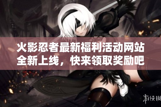 火影忍者最新福利活动网站全新上线，快来领取奖励吧