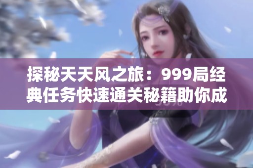 探秘天天风之旅：999局经典任务快速通关秘籍助你成就游戏传奇
