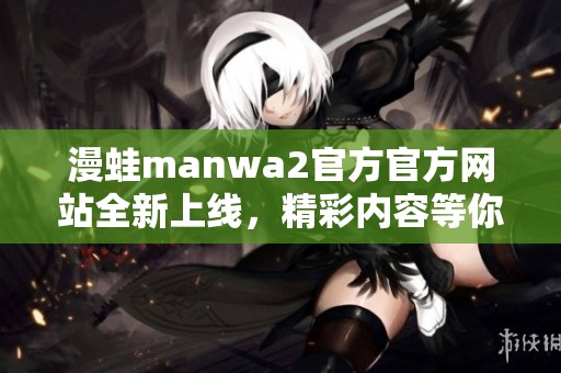漫蛙manwa2官方官方网站全新上线，精彩内容等你来探索