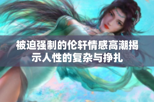 被迫强制的伦轩情感高潮揭示人性的复杂与挣扎