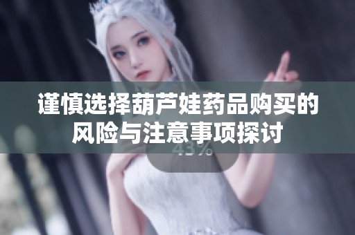 谨慎选择葫芦娃药品购买的风险与注意事项探讨