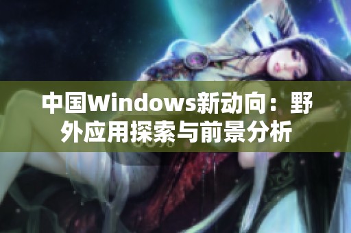 中国Windows新动向：野外应用探索与前景分析
