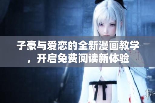 子豪与爱恋的全新漫画教学，开启免费阅读新体验